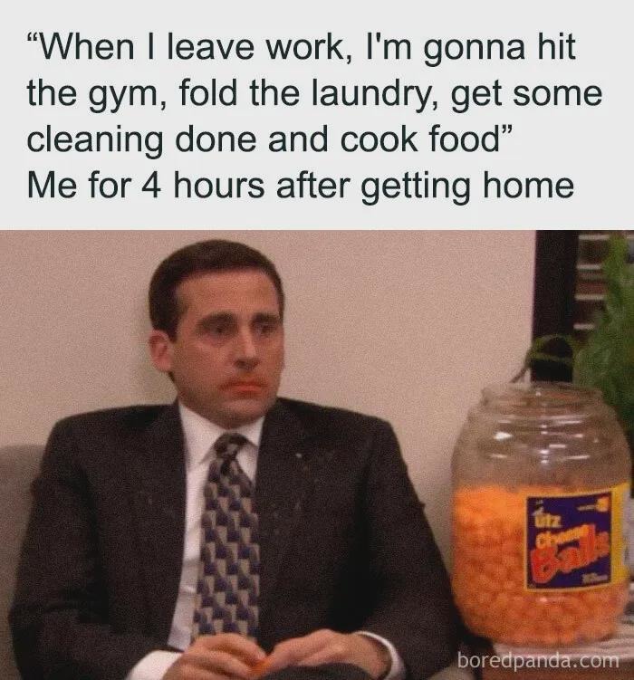 When I leave work, I'm gonna hit the gym, fold the laundry, get some cleaning done and cook food. Me for 4 hours after getting home.