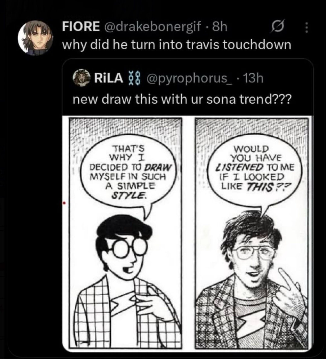 why did he turn into travis touchdown new draw this with ur sona trend??? THAT'S WHY I DECIDED TO DRAW MYSELF IN SUCH A SIMPLE STYLE. WOULD YOU HAVE LISTENED TO ME IF I LOOKED LIKE THIS??