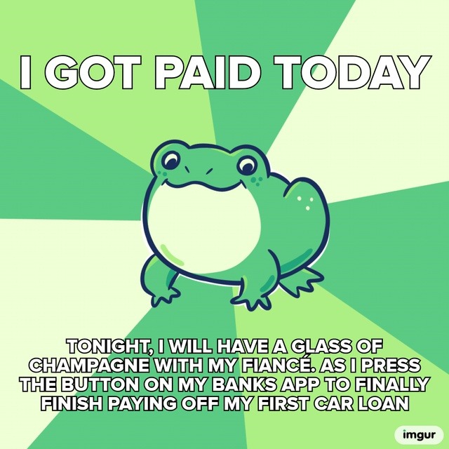 I GOT PAID TODAY TONIGHT, I WILL HAVE A GLASS OF CHAMPAGNE WITH MY FIANCÉ. AS I PRESS THE BUTTON ON MY BANKS APP TO FINALLY FINISH PAYING OFF MY FIRST CAR LOAN