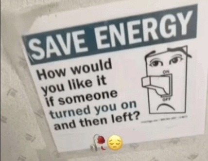 SAVE ENERGY How would you like it if someone turned you on and then left?