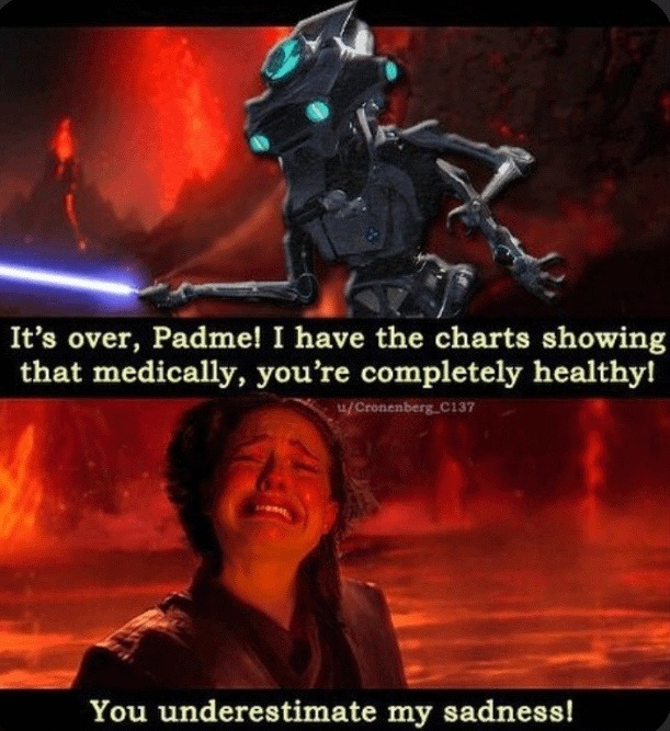 It's over, Padme! I have the charts showing that medically, you're completely healthy! You underestimate my sadness!