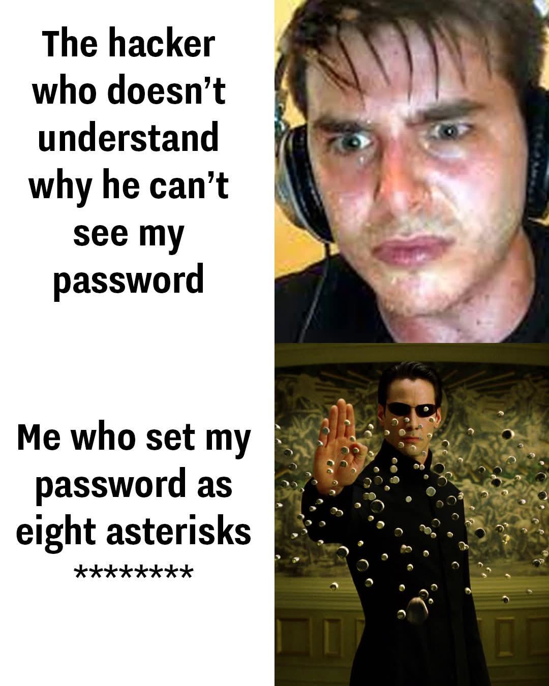 The hacker who doesn't understand why he can't see my password. Me who set my password as eight asterisks. ********