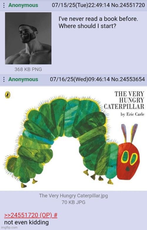 I've never read a book before. Where should I start? THE VERY HUNGRY CATERPILLAR by Eric Carle not even kidding
