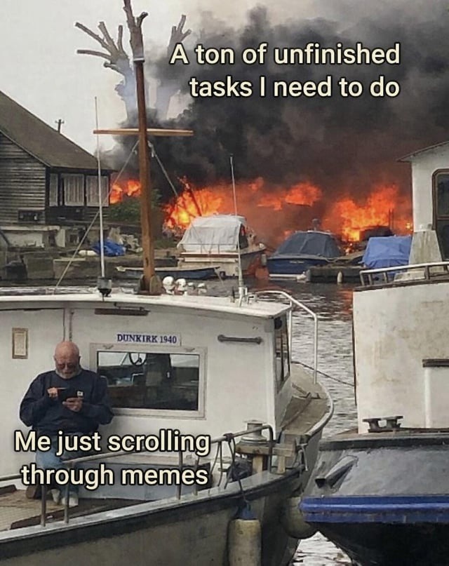 A ton of unfinished tasks I need to do. Me just scrolling through memes. DUNKIRK 1940.