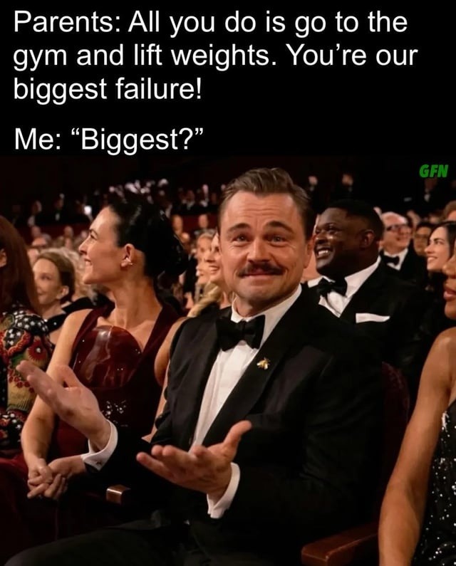 Parents: All you do is go to the gym and lift weights. You're our biggest failure! Me: 