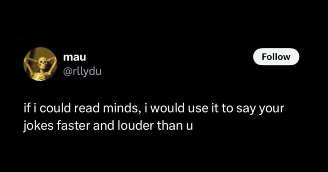 mau @rllydu Follow if i could read minds, i would use it to say your jokes faster and louder than u