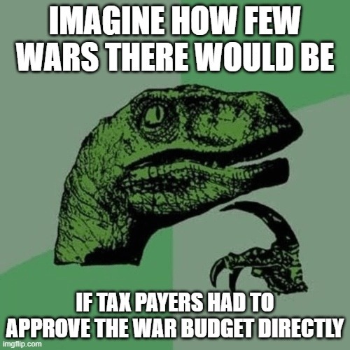 IMAGINE HOW FEW WARS THERE WOULD BE IF TAX PAYERS HAD TO APPROVE THE WAR BUDGET DIRECTLY