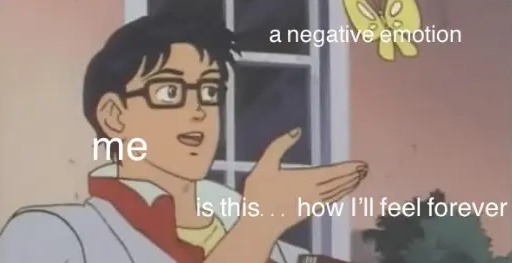 me, a negative emotion, is this... how I'll feel forever