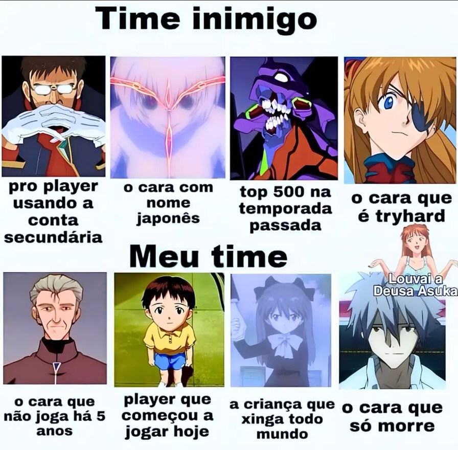 Time inimigo: pro player usando a conta secundária, o cara com nome japonês, top 500 na temporada passada, o cara que é tryhard. Meu time: o cara que não joga há 5 anos, player que começou a jogar hoje, a criança que xinga todo mundo, o cara que só morre. Louvai a Deusa Asuka.