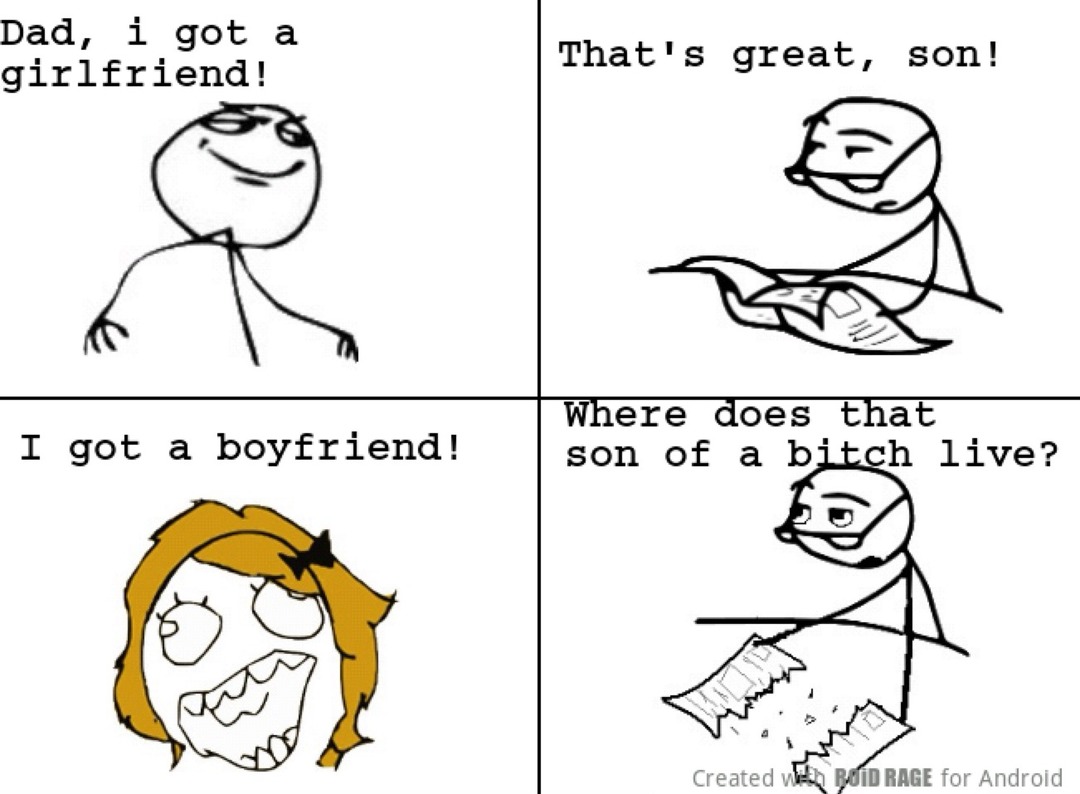 Dad, I got a girlfriend! That's great, son! I got a boyfriend! Where does that son of a bitch live?