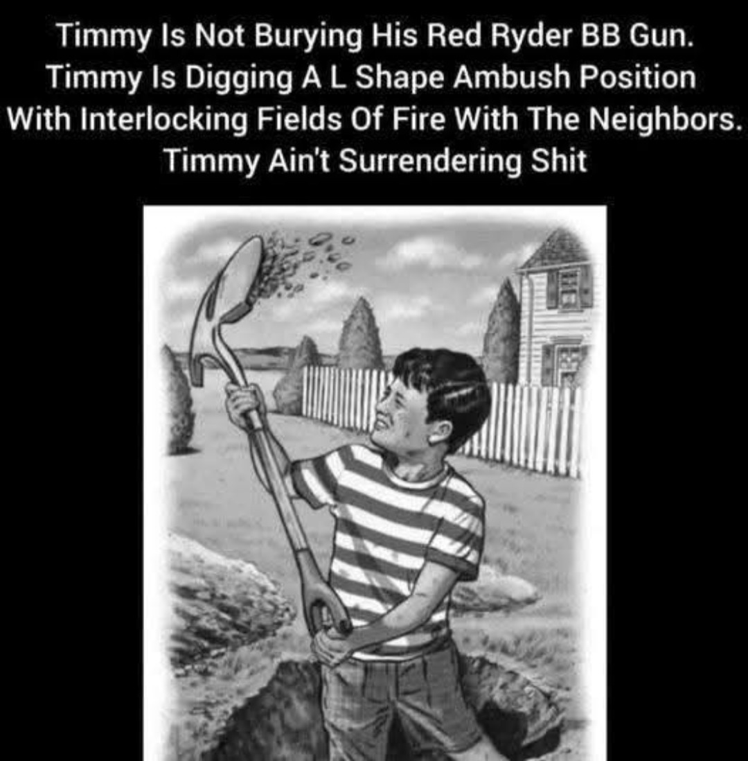 Timmy Is Not Burying His Red Ryder BB Gun. Timmy Is Digging A L Shape Ambush Position With Interlocking Fields Of Fire With The Neighbors. Timmy Ain't Surrendering Shit