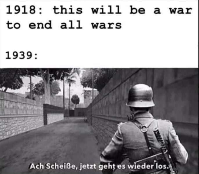 1918: this will be a war to end all wars
1939:
Ach Scheiße, jetzt geht es wieder los.