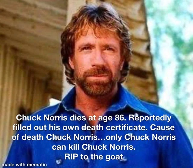 Chuck Norris dies at age 86. Reportedly filled out his own death certificate. Cause of death Chuck Norris...only Chuck Norris can kill Chuck Norris. RIP to the goat