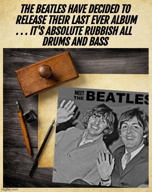 THE BEATLES HAVE DECIDED TO RELEASE THEIR LAST EVER ALBUM ... IT'S ABSOLUTE RUBBISH ALL DRUMS AND BASS. MEET THE BEATLES