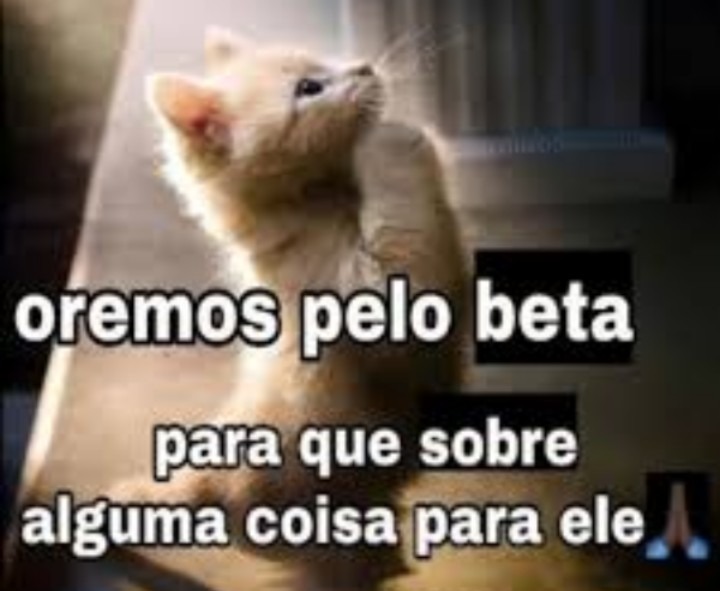 oremos pelo beta para que sobre alguma coisa para ele