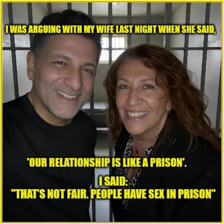 I WAS ARGUING WITH MY WIFE LAST NIGHT WHEN SHE SAID, 'OUR RELATIONSHIP IS LIKE A PRISON'. I SAID: 