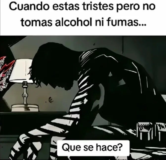 Cuando estas tristes pero no tomas alcohol ni fumas... Que se hace?