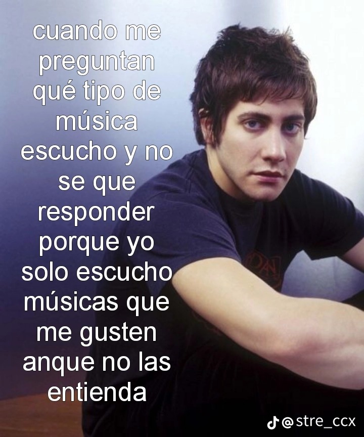 cuando me preguntan qué tipo de música escucho y no se que responder porque yo solo escucho músicas que me gusten anque no las entienda