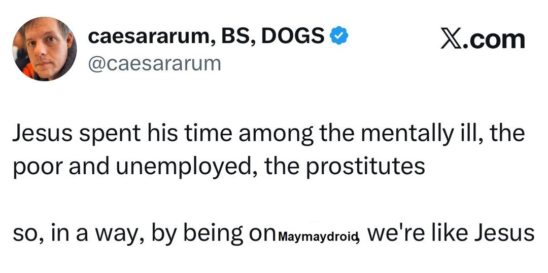 caesararum, BS, DOGS @caesararum X.com Jesus spent his time among the mentally ill, the poor and unemployed, the prostitutes so, in a way, by being on Maymaydroid, we're like Jesus