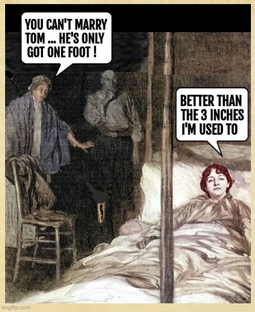 YOU CAN'T MARRY TOM ... HE'S ONLY GOT ONE FOOT ! BETTER THAN THE 3 INCHES I'M USED TO