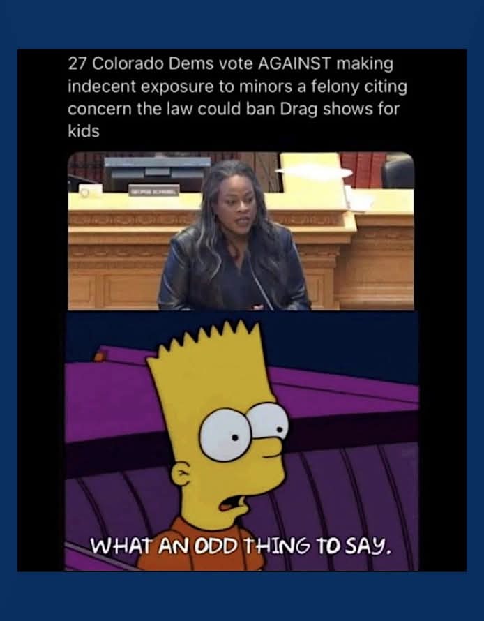 27 Colorado Dems vote AGAINST making indecent exposure to minors a felony citing concern the law could ban Drag shows for kids. WHAT AN ODD THING TO SAY.