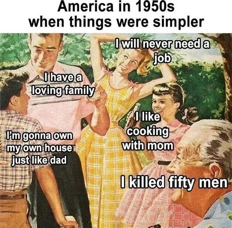 America in 1950s when things were simpler. I have a loving family. I'm gonna own my own house just like dad. I will never need a job. I like cooking with mom. I killed fifty men.