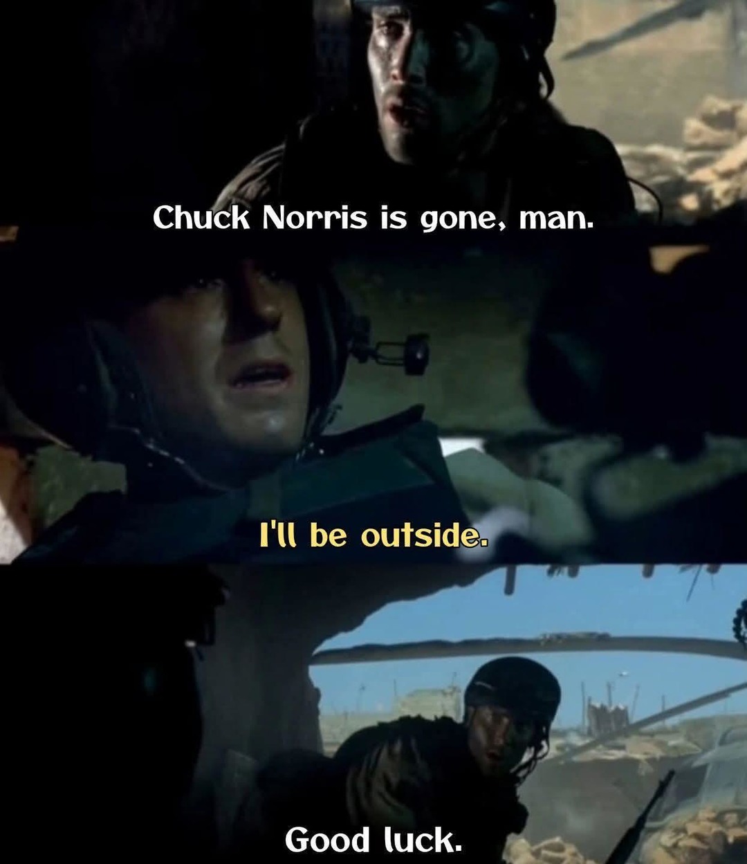 Chuck Norris is gone, man. I'll be outside. Good luck.