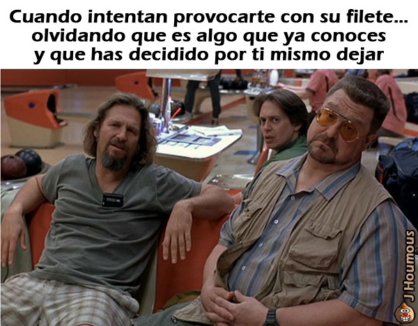 Cuando intentan provocarte con su filete... olvidando que es algo que ya conoces y que has decidido por ti mismo dejar