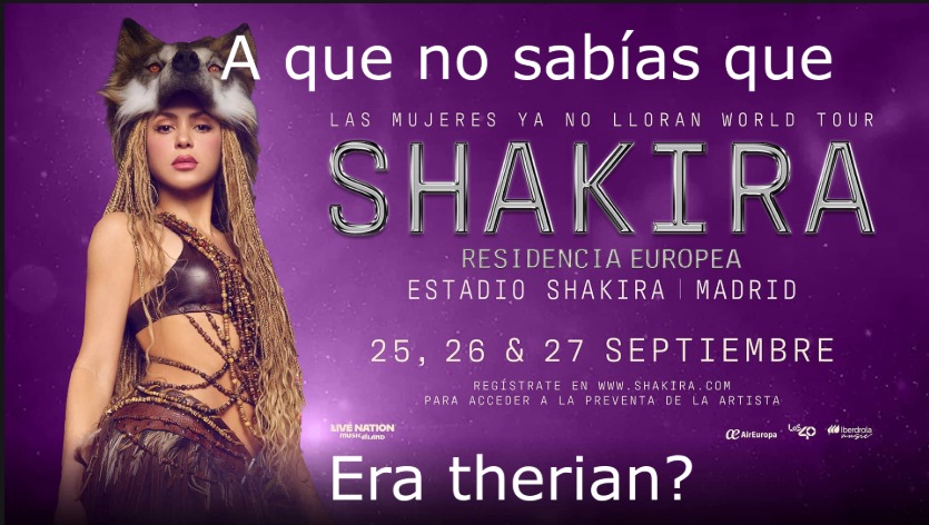 A que no sabías que LAS MUJERES YA NO LLORAN WORLD TOUR SHAKIRA RESIDENCIA EUROPEA ESTADIO SHAKIRA | MADRID 25, 26 & 27 SEPTIEMBRE REGÍSTRATE EN WWW.SHAKIRA.COM PARA ACCEDER A LA PREVENTA DE LA ARTISTA Era therian?