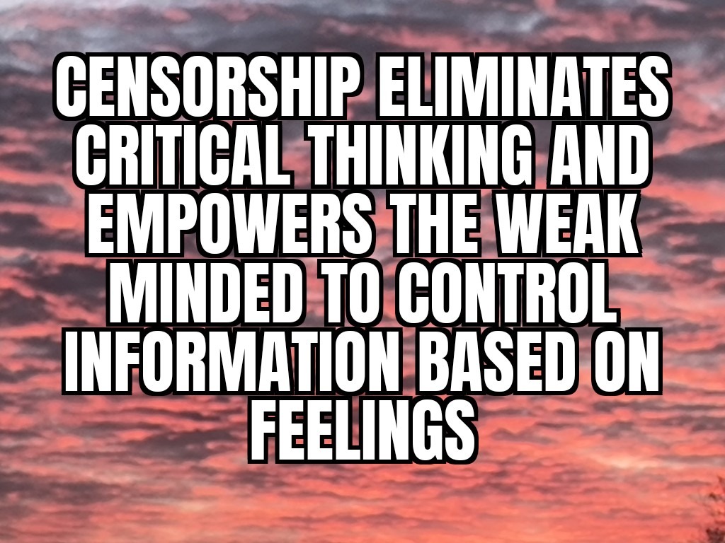 CENSORSHIP ELIMINATES CRITICAL THINKING AND EMPOWERS THE WEAK MINDED TO CONTROL INFORMATION BASED ON FEELINGS
