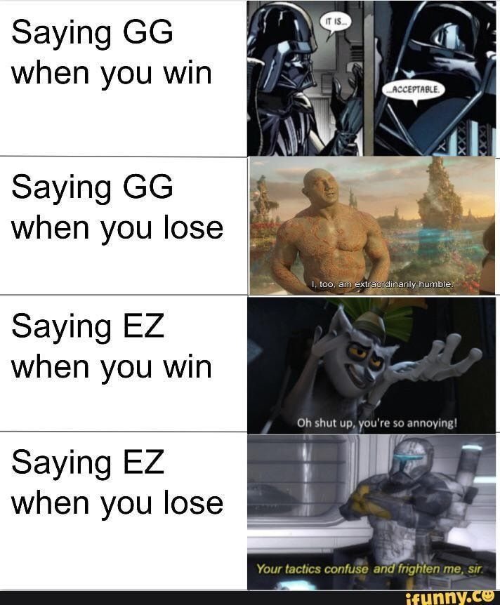 Saying GG when you win: IT IS... ACCEPTABLE. Saying GG when you lose: I, too, am extraordinarily humble. Saying EZ when you win: Oh shut up, you're so annoying! Saying EZ when you lose: Your tactics confuse and frighten me, sir.