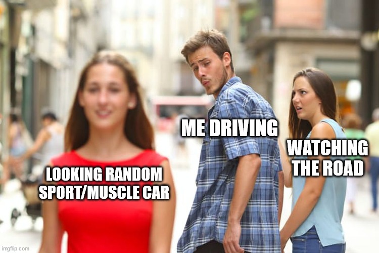 Me driving, looking at a random sport/muscle car, while my partner is watching the road. This is the 'Distracted Boyfriend' meme.