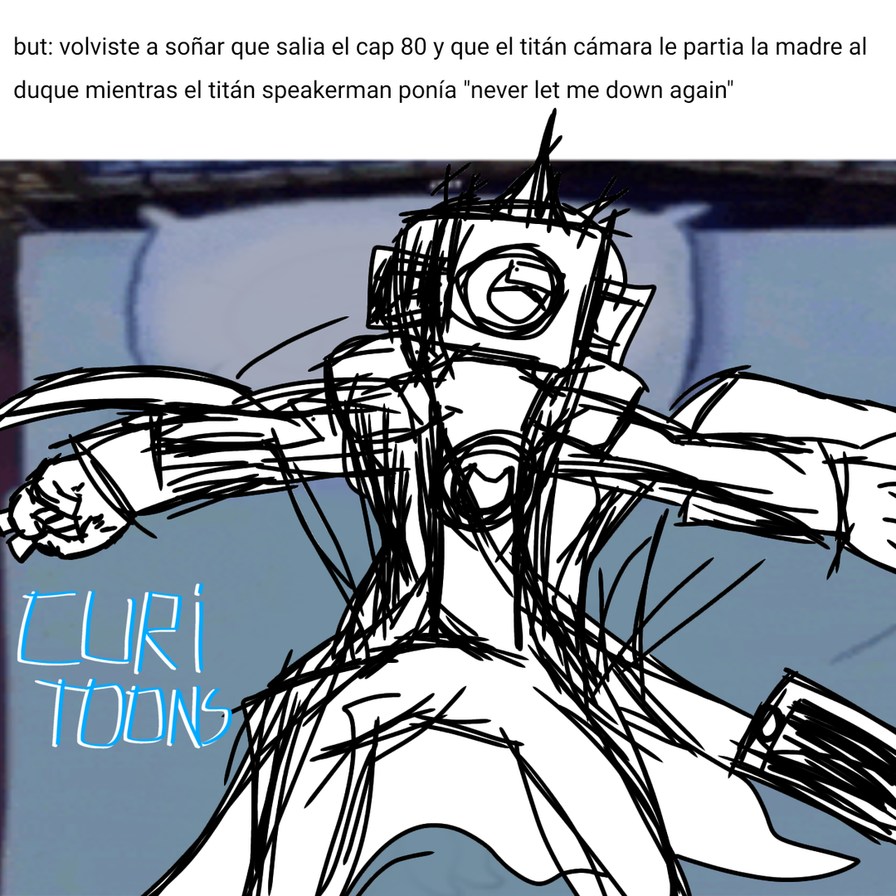 but: volviste a soñar que salía el cap 80 y que el titán cámara le partía la madre al duque mientras el titán speakerman ponía 