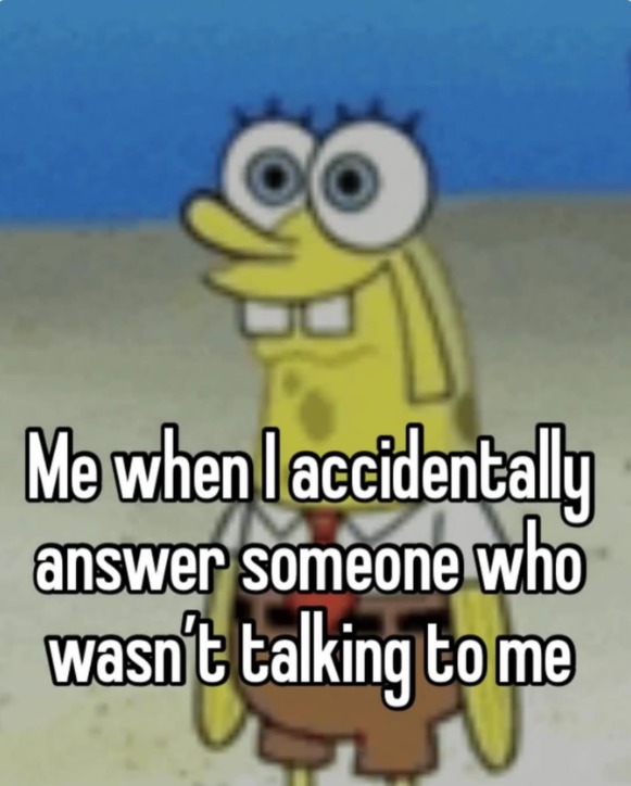 Me when I accidentally answer someone who wasn't talking to me