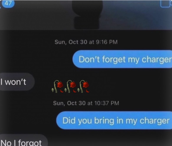 Don't forget my charger. I won't. Did you bring in my charger? No I forgot.