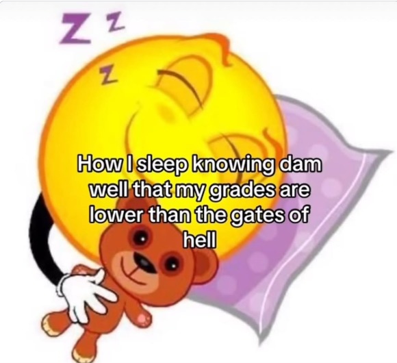 How I sleep knowing damn well that my grades are lower than the gates of hell