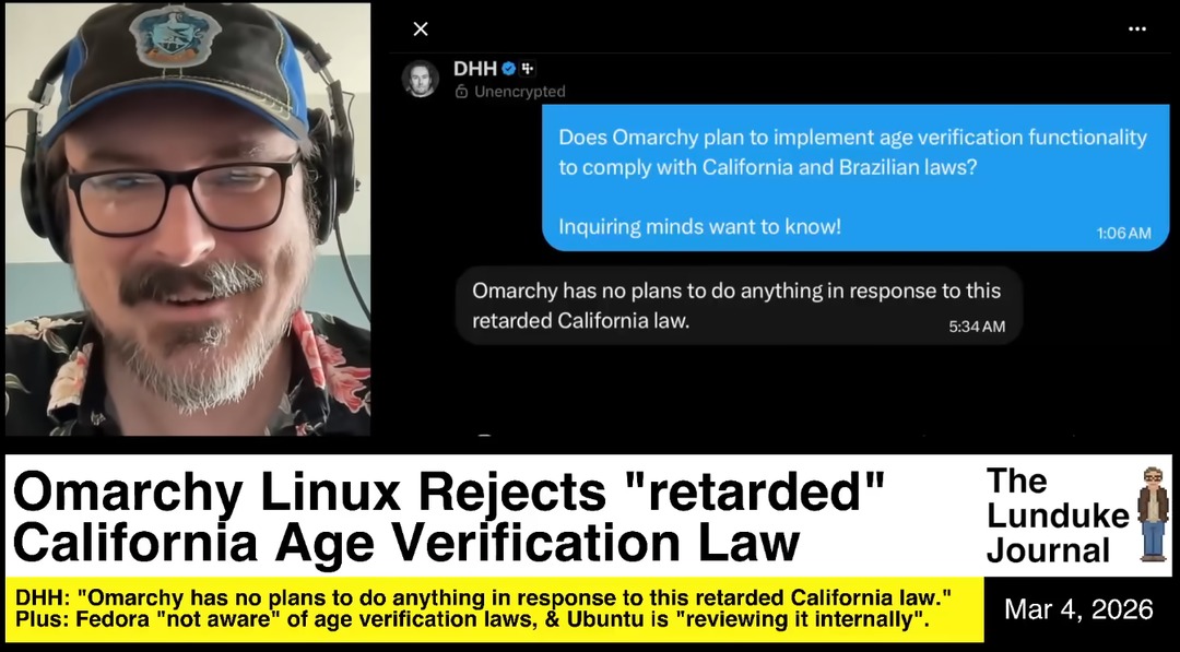 DHH Unencrypted. Does Omarchy plan to implement age verification functionality to comply with California and Brazilian laws? Inquiring minds want to know! Omarchy has no plans to do anything in response to this retarded California law. Omarchy Linux Rejects 
