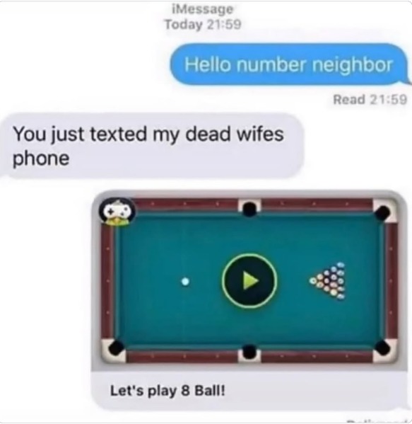 Hello number neighbor. You just texted my dead wife's phone. Let's play 8 Ball!