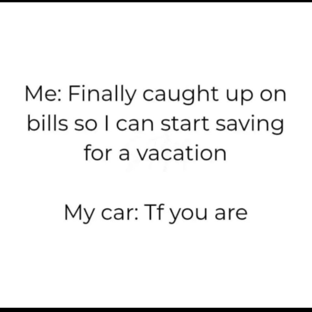 Me: Finally caught up on bills so I can start saving for a vacation My car: Tf you are