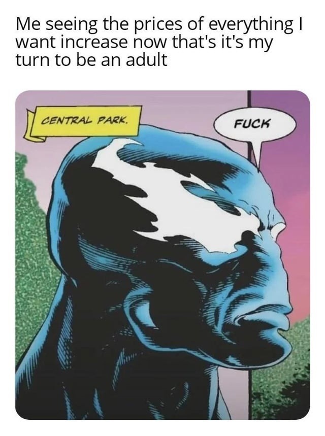 Me seeing the prices of everything I want increase now that's it's my turn to be an adult CENTRAL PARK. FUCK