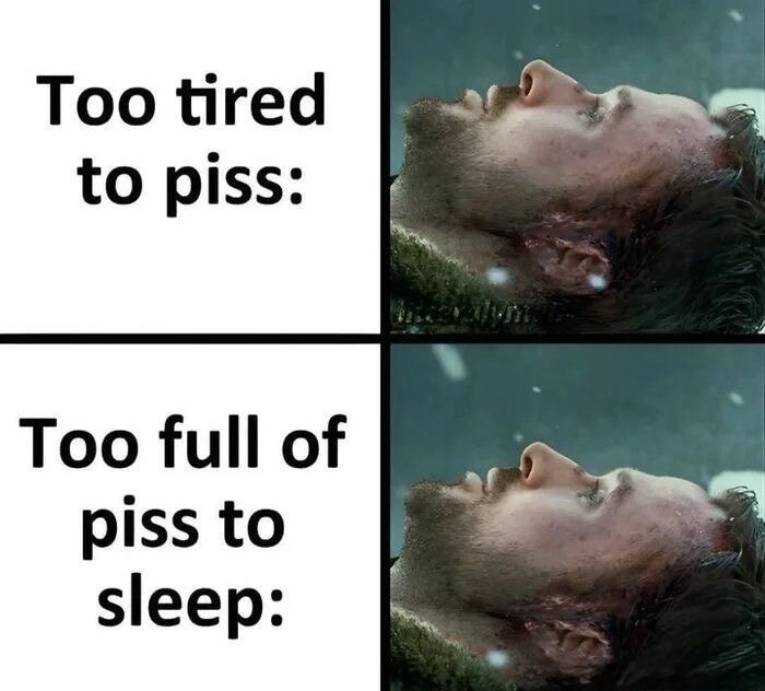 Too tired to piss: Too full of piss to sleep: