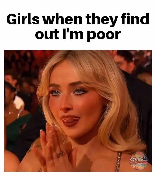 Girls when they find out I'm poor