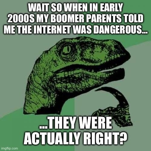 WAIT SO WHEN IN EARLY 2000S MY BOOMER PARENTS TOLD ME THE INTERNET WAS DANGEROUS... ...THEY WERE ACTUALLY RIGHT?