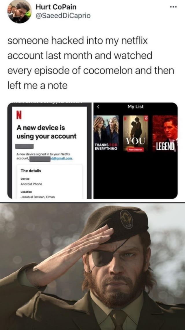 Hurt CoPain @SaeedDiCaprio someone hacked into my netflix account last month and watched every episode of cocomelon and then left me a note. N A new device is using your account. A new device signed in to your Netflix account, [redacted]@gmail.com. The details: Device Android Phone, Location Janub al Batinah, Oman. My List: THANKS FOR EVERYTHING, Y