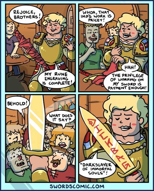 REJOICE, BROTHERS! MY RUNE ENGRAVING IS COMPLETE! WHOA, THAT IMP'S WORK IS PRICEY! HAH! THE PRIVILEGE OF WORKING ON MY SWORD IS PAYMENT ENOUGH! BEHOLD! WHAT DOES IT SAY? AHLLYBARG DARKSLAYER OF IMMORTAL SOULS! SWORDSCOMIC.COM