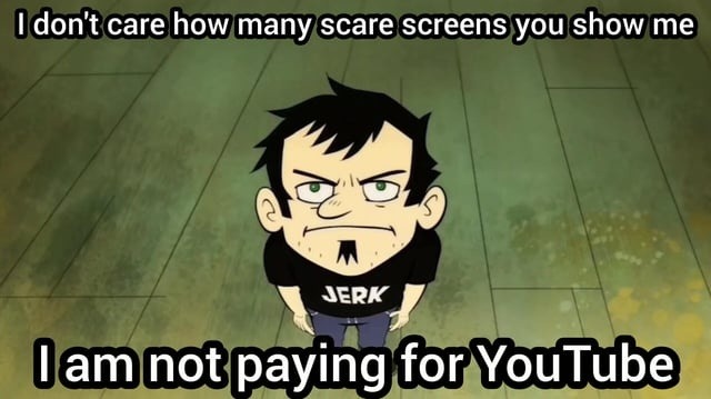 I don't care how many scare screens you show me I am not paying for YouTube