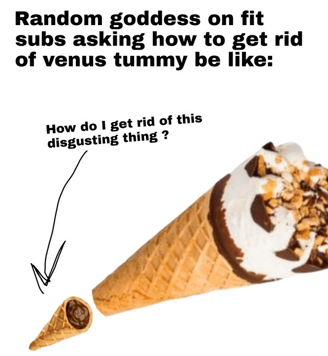 Random goddess on fit subs asking how to get rid of venus tummy be like: How do I get rid of this disgusting thing?