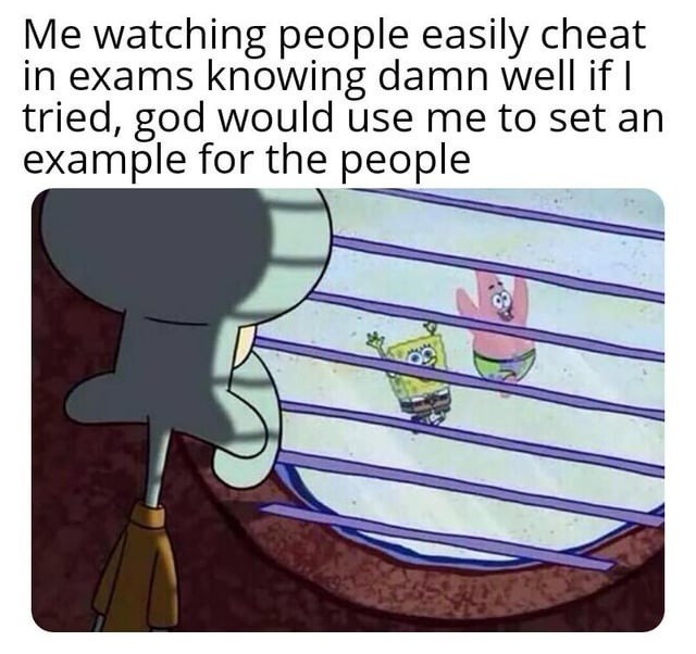 Me watching people easily cheat in exams knowing damn well if I tried, god would use me to set an example for the people