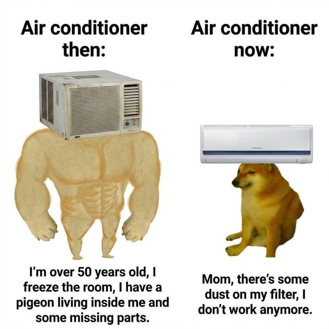 Air conditioner then: I'm over 50 years old, I freeze the room, I have a pigeon living inside me and some missing parts. Air conditioner now: Mom, there's some dust on my filter, I don't work anymore.