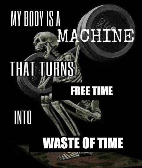 MY BODY IS A MACHINE THAT TURNS FREE TIME INTO WASTE OF TIME